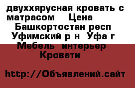 двуххярусная кровать с матрасом  › Цена ­ 7 500 - Башкортостан респ., Уфимский р-н, Уфа г. Мебель, интерьер » Кровати   